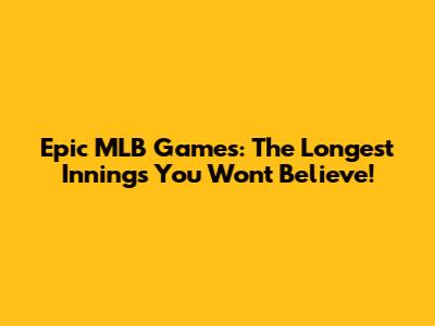 Epic MLB Games: The Longest Innings You Won't Believe!