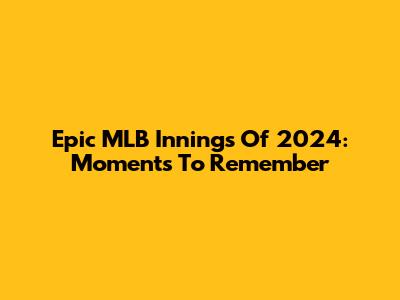 Epic MLB Innings Of 2024: Moments To Remember