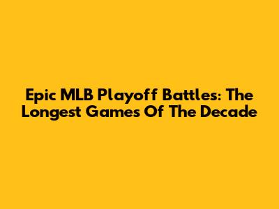 Epic MLB Playoff Battles: The Longest Games Of The Decade