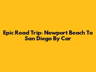 Epic Road Trip: Newport Beach To San Diego By Car