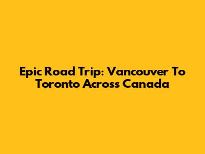Epic Road Trip: Vancouver To Toronto Across Canada