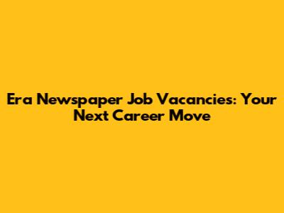 Era Newspaper Job Vacancies: Your Next Career Move