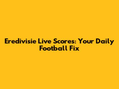 Eredivisie Live Scores: Your Daily Football Fix