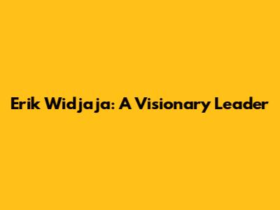 Erik Widjaja: A Visionary Leader