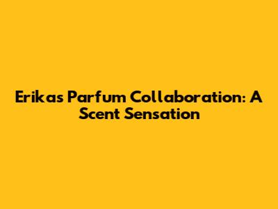 Erika's Parfum Collaboration: A Scent Sensation