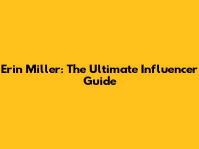 Erin Miller: The Ultimate Influencer Guide