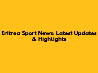 Eritrea Sport News: Latest Updates & Highlights