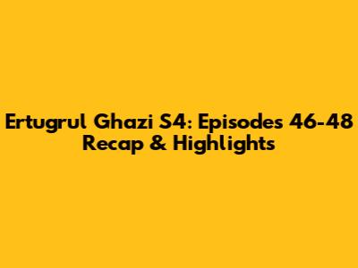 Ertugrul Ghazi S4: Episodes 46-48 Recap & Highlights