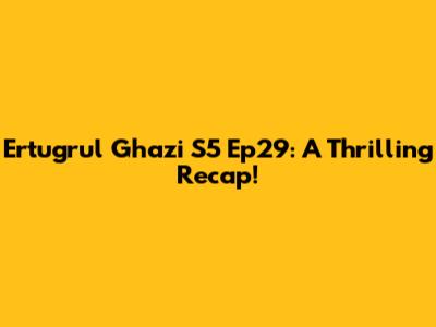 Ertugrul Ghazi S5 Ep29: A Thrilling Recap!