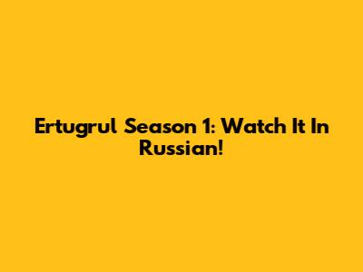 Ertugrul Season 1: Watch It In Russian!