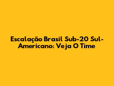 Escalação Brasil Sub-20 Sul-Americano: Veja O Time