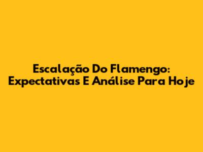 Escalação Do Flamengo: Expectativas E Análise Para Hoje
