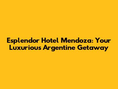 Esplendor Hotel Mendoza: Your Luxurious Argentine Getaway