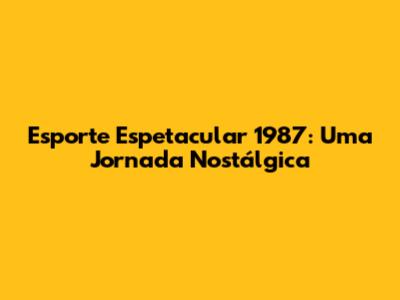Esporte Espetacular 1987: Uma Jornada Nostálgica