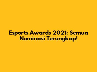 Esports Awards 2021: Semua Nominasi Terungkap!