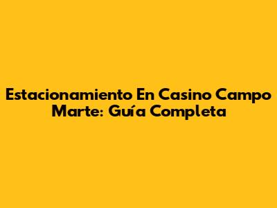 Estacionamiento En Casino Campo Marte: Guía Completa