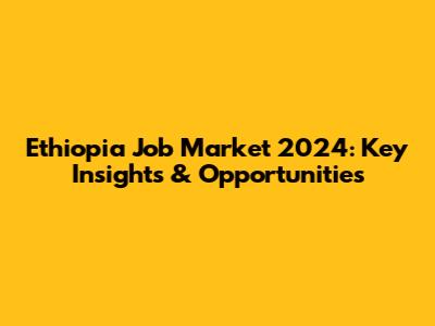 Ethiopia Job Market 2024: Key Insights & Opportunities
