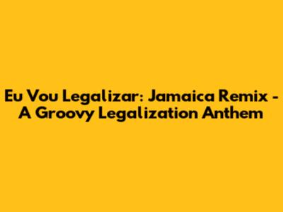 Eu Vou Legalizar: Jamaica Remix - A Groovy Legalization Anthem