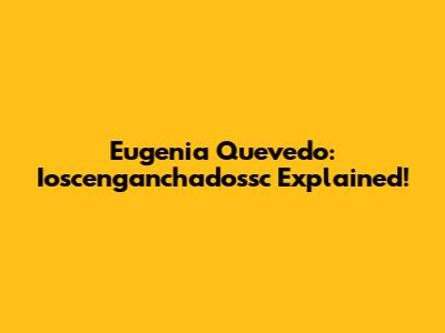 Eugenia Quevedo: Ioscenganchadossc Explained!