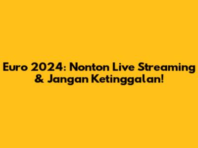 Euro 2024: Nonton Live Streaming & Jangan Ketinggalan!