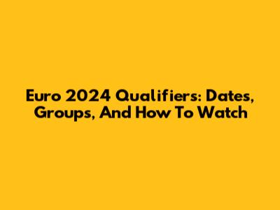 Euro 2024 Qualifiers: Dates, Groups, And How To Watch
