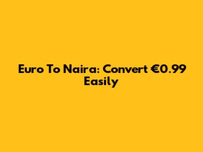 Euro To Naira: Convert €0.99 Easily