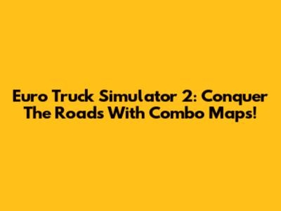 Euro Truck Simulator 2: Conquer The Roads With Combo Maps!