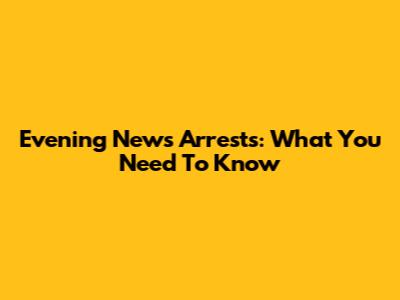 Evening News Arrests: What You Need To Know