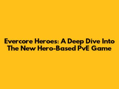 Evercore Heroes: A Deep Dive Into The New Hero-Based PvE Game