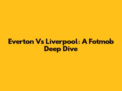 Everton Vs Liverpool: A Fotmob Deep Dive