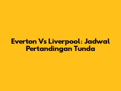 Everton Vs Liverpool: Jadwal Pertandingan Tunda