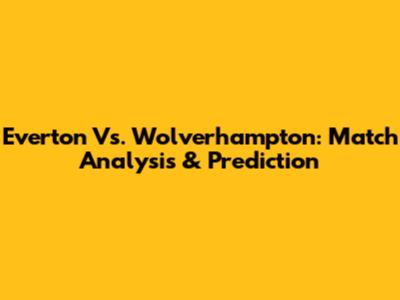 Everton Vs. Wolverhampton: Match Analysis & Prediction