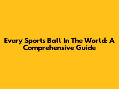 Every Sports Ball In The World: A Comprehensive Guide