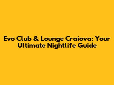 Evo Club & Lounge Craiova: Your Ultimate Nightlife Guide