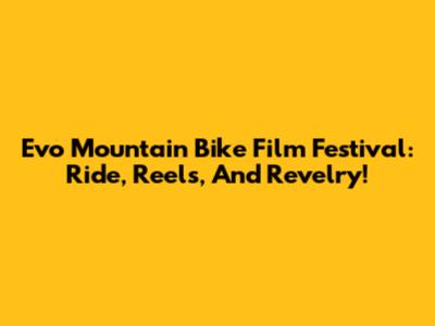 Evo Mountain Bike Film Festival: Ride, Reels, And Revelry!