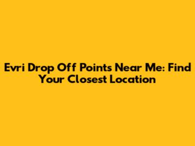 Evri Drop Off Points Near Me: Find Your Closest Location