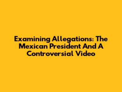 Examining Allegations: The Mexican President And A Controversial Video