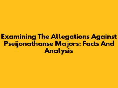 Examining The Allegations Against Pseijonathanse Majors: Facts And Analysis
