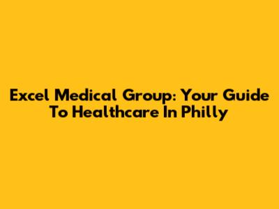 Excel Medical Group: Your Guide To Healthcare In Philly