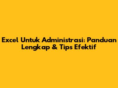 Excel Untuk Administrasi: Panduan Lengkap & Tips Efektif