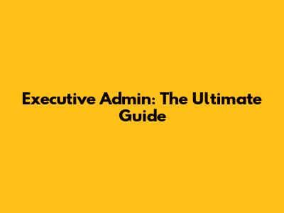 Executive Admin: The Ultimate Guide