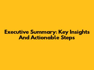 Executive Summary: Key Insights And Actionable Steps