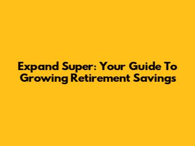 Expand Super: Your Guide To Growing Retirement Savings