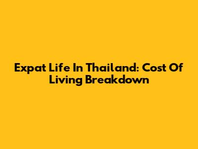 Expat Life In Thailand: Cost Of Living Breakdown
