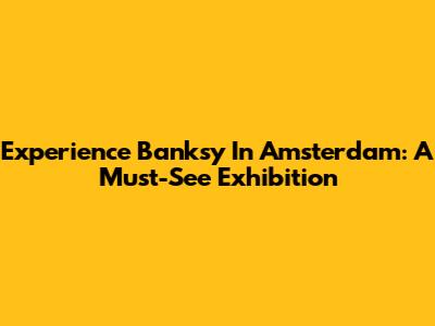 Experience Banksy In Amsterdam: A Must-See Exhibition