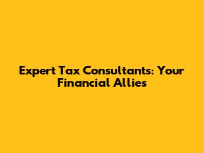 Expert Tax Consultants: Your Financial Allies