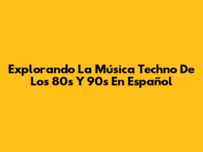 Explorando La Música Techno De Los 80s Y 90s En Español