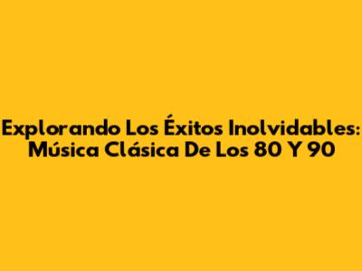 Explorando Los Éxitos Inolvidables: Música Clásica De Los 80 Y 90