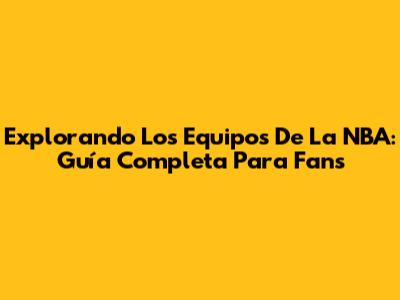 Explorando Los Equipos De La NBA: Guía Completa Para Fans