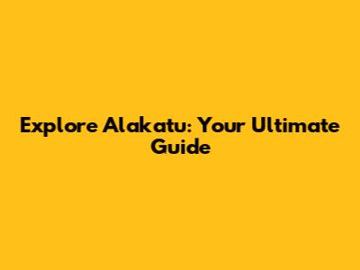 Explore Alakatu: Your Ultimate Guide